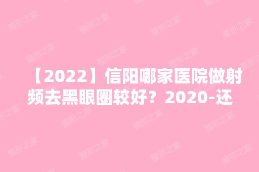 【2024】信阳哪家医院做射频去黑眼圈较好？2024-还有整射频去黑眼圈价格案例参考哦