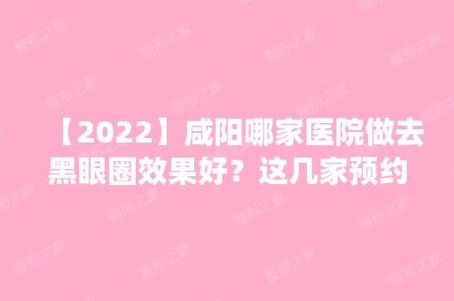 【2024】咸阳哪家医院做去黑眼圈效果好？这几家预约量高口碑好_价格透明！