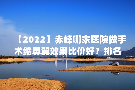 【2024】赤峰哪家医院做手术缩鼻翼效果比价好？排名前四医院汇总_附价格查询！