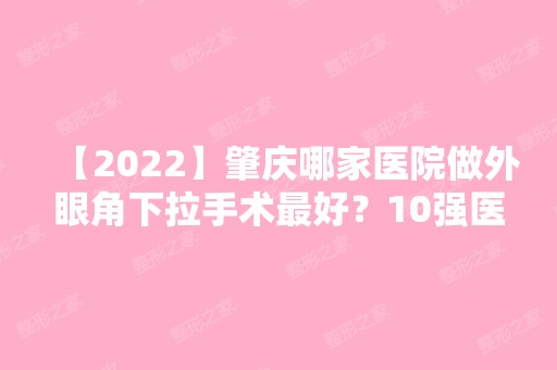 【2024】肇庆哪家医院做外眼角下拉手术比较好？10强医院口碑特色各不同~价格收费合理！