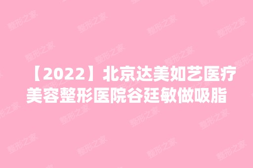 【2024】北京达美如艺医疗美容整形医院谷廷敏做吸脂减肥怎么样？附医生简介|吸脂减