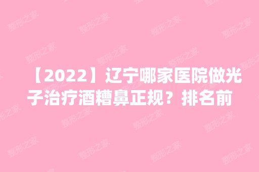 【2024】辽宁哪家医院做光子治疗酒糟鼻正规？排名前五口碑医院盘点_李佳、郭秀莲实