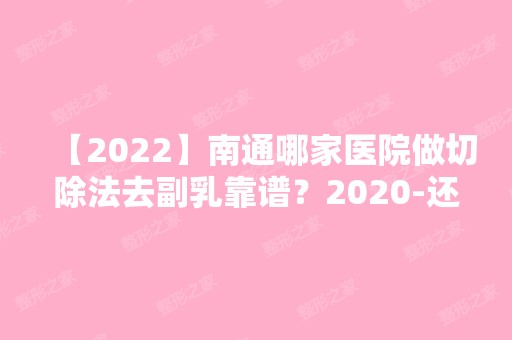 【2024】南通哪家医院做切除法去副乳靠谱？2024-还有整切除法去副乳价格案例参考哦