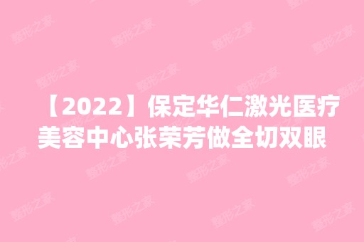 【2024】保定华仁激光医疗美容中心张荣芳做全切双眼皮怎么样？附医生简介|全切双眼