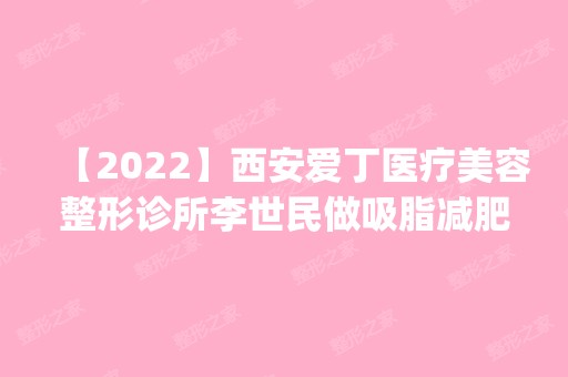 【2024】西安爱丁医疗美容整形诊所李世民做吸脂减肥怎么样？附医生简介|吸脂减肥案