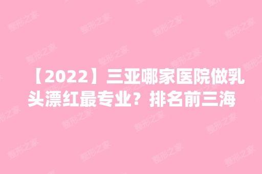 【2024】三亚哪家医院做乳头漂红哪家好？排名前三海茵、王妃、尔美都有资质_专家实