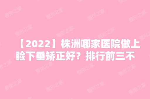 【2024】株洲哪家医院做上睑下垂矫正好？排行前三不仅看医院实力！