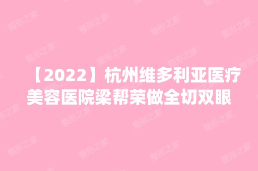 【2024】杭州维多利亚医疗美容医院梁帮荣做全切双眼皮怎么样？附医生简介|全切双眼