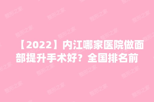 【2024】内江哪家医院做面部提升手术好？全国排名前五医院来对比!价格(多少钱)参考！