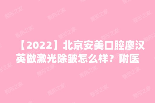 【2024】北京安美口腔廖汉英做激光除皱怎么样？附医生简介|激光除皱案例及价格表