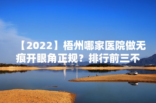 【2024】梧州哪家医院做无痕开眼角正规？排行前三不仅看医院实力！