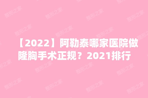 【2024】阿勒泰哪家医院做隆胸手术正规？2024排行榜前五这几家都有资质_含大西北飞顿