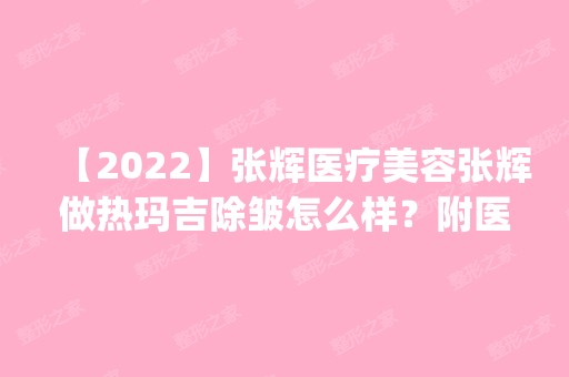 【2024】张辉医疗美容张辉做热玛吉除皱怎么样？附医生简介|热玛吉除皱案例及价格表