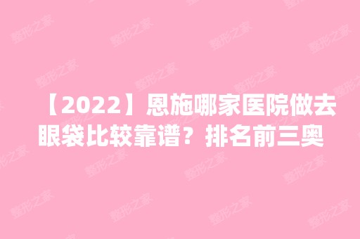 【2024】恩施哪家医院做去眼袋比较靠谱？排名前三奥莱、美年华、中韩都有资质_专家