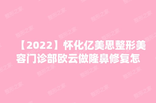 【2024】怀化亿美思整形美容门诊部欧云做隆鼻修复怎么样？附医生简介|隆鼻修复案例