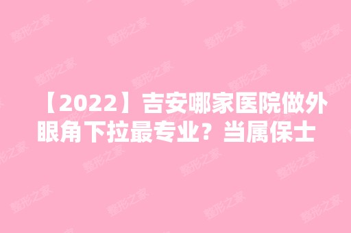 【2024】吉安哪家医院做外眼角下拉哪家好？当属保士力、第二人民医院医学、吉州区保