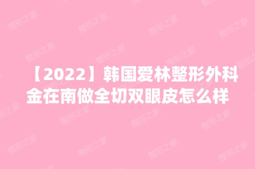 【2024】韩国爱林整形外科金在南做全切双眼皮怎么样？附医生简介|全切双眼皮案例及