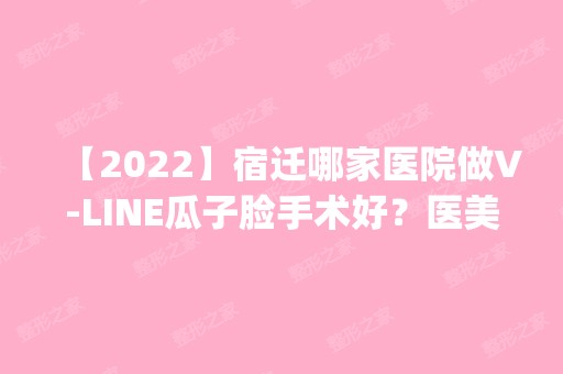 【2024】宿迁哪家医院做V-LINE瓜子脸手术好？医美4强全新阵容一一介绍_整形价格查询！