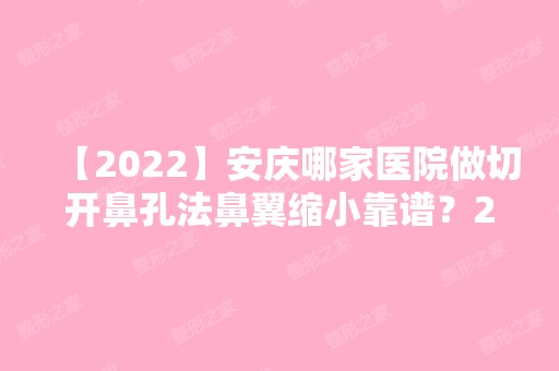 【2024】安庆哪家医院做切开鼻孔法鼻翼缩小靠谱？2024排行前10盘点!个个都是口碑好且