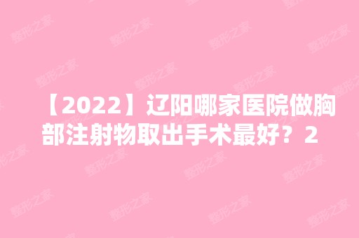 【2024】辽阳哪家医院做胸部注射物取出手术比较好？2024-还有整胸部注射物取出价格案例