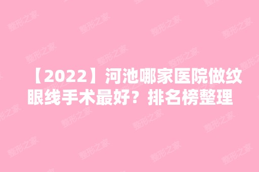 【2024】河池哪家医院做纹眼线手术比较好？排名榜整理5位医院大咖!汉芳、广西河池市人