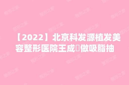 【2024】北京科发源植发美容整形医院王成玙做吸脂抽脂怎么样？附医生简介|吸脂抽脂