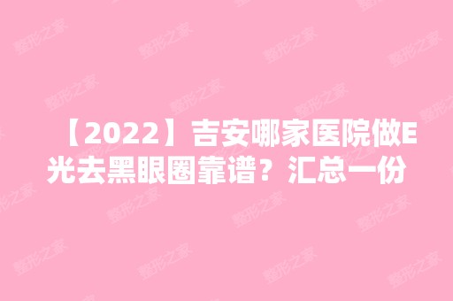 【2024】吉安哪家医院做E光去黑眼圈靠谱？汇总一份口碑医院排行榜前五点评!价格表全