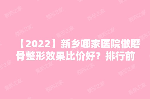 【2024】新乡哪家医院做磨骨整形效果比价好？排行前三不仅看医院实力！