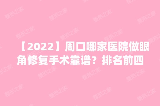 【2024】周口哪家医院做眼角修复手术靠谱？排名前四医院汇总_附价格查询！