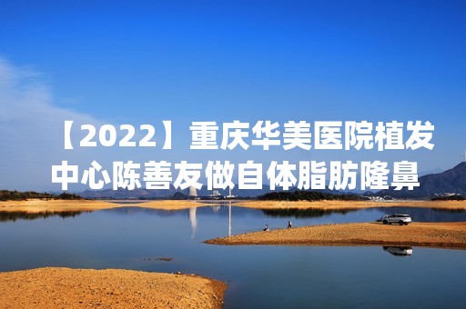 【2024】重庆华美医院植发中心陈善友做自体脂肪隆鼻怎么样？附医生简介|自体脂肪隆