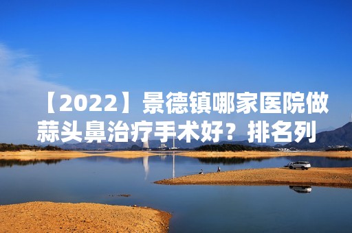 【2024】景德镇哪家医院做蒜头鼻治疗手术好？排名列表公布!除景德镇市皮肤病医院医