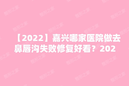 【2024】嘉兴哪家医院做去鼻唇沟失败修复好看？2024-还有整去鼻唇沟失败修复价格案例