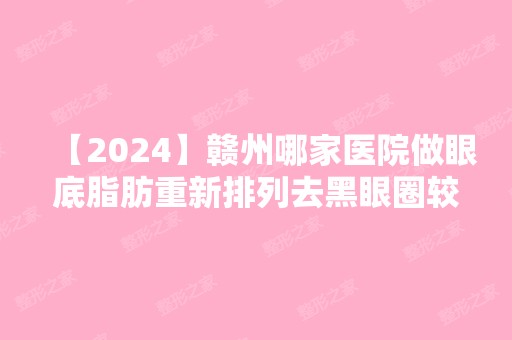 【2024】赣州哪家医院做眼底脂肪重新排列去黑眼圈较好？当属瑞金市人民医院、瑞金亚