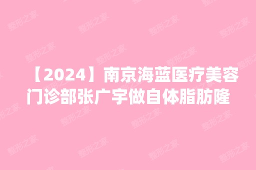 【2024】南京海蓝医疗美容门诊部张广宇做自体脂肪隆鼻怎么样？附医生简介|自体脂肪