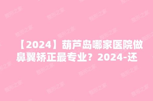 【2024】葫芦岛哪家医院做鼻翼矫正哪家好？2024-还有整鼻翼矫正价格案例参考哦!！