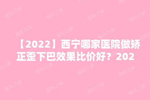 【2024】西宁哪家医院做矫正歪下巴效果比价好？2024排行前10医院盘点!个个都是口碑好