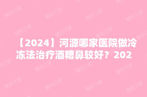 【2024】河源哪家医院做冷冻法治疗酒糟鼻较好？2024-还有整冷冻法治疗酒糟鼻价格案例