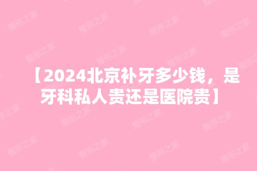 【2024北京补牙多少钱，是牙科私人贵还是医院贵】