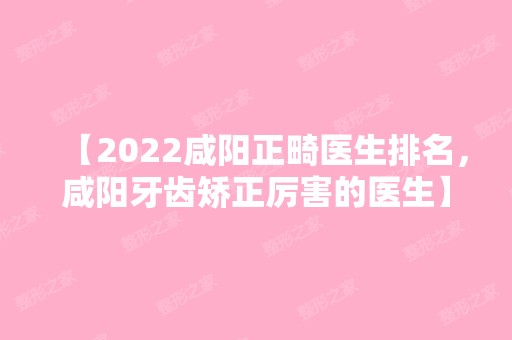 【2024咸阳正畸医生排名，咸阳牙齿矫正厉害的医生】