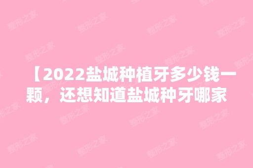 【2024盐城种植牙多少钱一颗，还想知道盐城种牙哪家医院好】