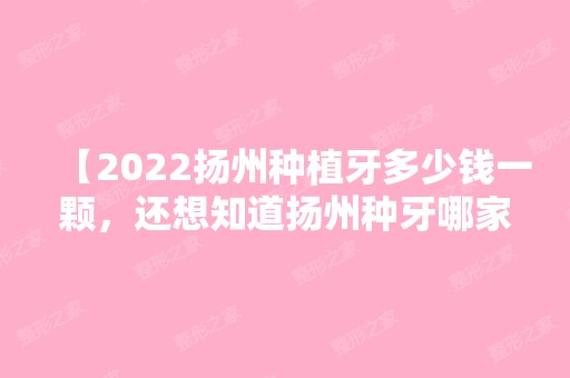 【2024扬州种植牙多少钱一颗，还想知道扬州种牙哪家医院好】