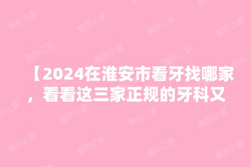 【2024在淮安市看牙找哪家，看看这三家正规的牙科又好又便宜】