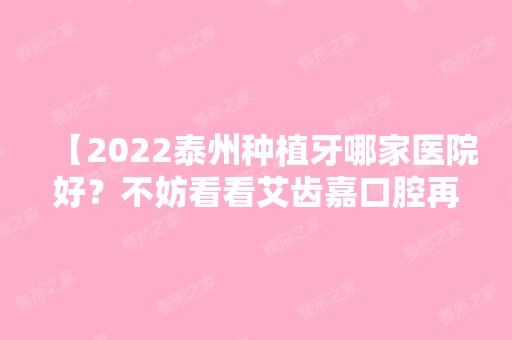 【2024泰州种植牙哪家医院好？不妨看看艾齿嘉口腔再决定】