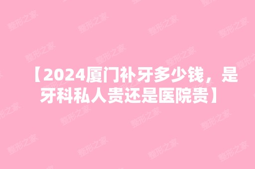 【2024厦门补牙多少钱，是牙科私人贵还是医院贵】