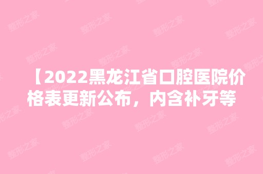 【2024黑龙江省口腔医院价格表更新公布，内含补牙等项目】