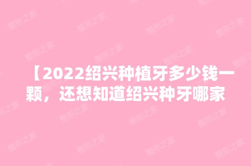 【2024绍兴种植牙多少钱一颗，还想知道绍兴种牙哪家医院好】