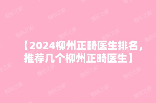 【2024柳州正畸医生排名，推荐几个柳州正畸医生】