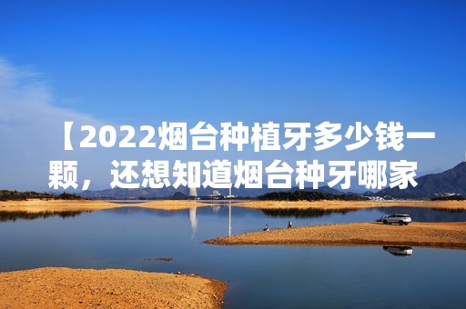 【2024烟台种植牙多少钱一颗，还想知道烟台种牙哪家医院好】