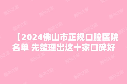 【2024佛山市正规口腔医院名单 先整理出这十家口碑好的牙科】