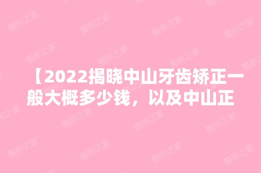 【2024揭晓中山牙齿矫正一般大概多少钱，以及中山正畸医生哪个好】